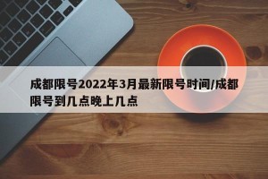 成都限号2022年3月最新限号时间/成都限号到几点晚上几点