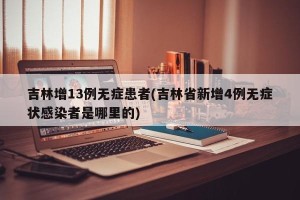 吉林增13例无症患者(吉林省新增4例无症状感染者是哪里的)