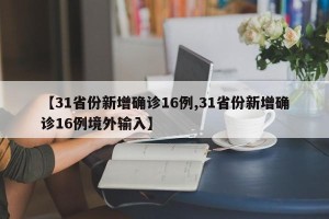 【31省份新增确诊16例,31省份新增确诊16例境外输入】