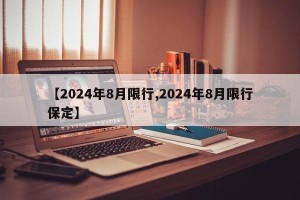 【2024年8月限行,2024年8月限行保定】
