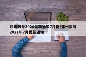郑州限号2020最新通知7月份/郑州限号2021年7月最新通知