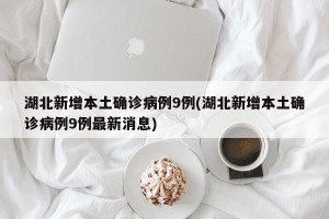 湖北新增本土确诊病例9例(湖北新增本土确诊病例9例最新消息)