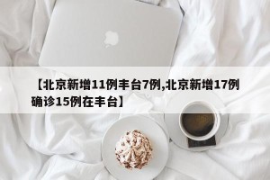 【北京新增11例丰台7例,北京新增17例确诊15例在丰台】