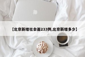 【北京新增社会面233例,北京新增多少】