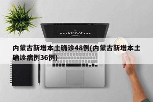 内蒙古新增本土确诊48例(内蒙古新增本土确诊病例36例)