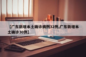 【广东新增本土确诊病例32例,广东新增本土确诊30例】