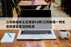 江苏新增本土无症状62例/江苏新增一例无症状感染者活动轨迹