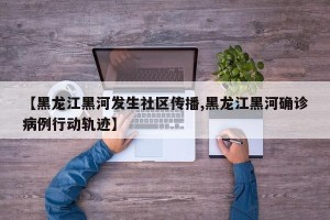 【黑龙江黑河发生社区传播,黑龙江黑河确诊病例行动轨迹】
