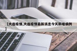 【大连疫情,大连疫情最新消息今天新增病例】