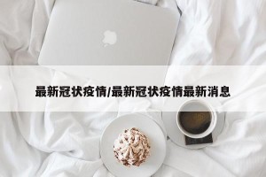 最新冠状疫情/最新冠状疫情最新消息