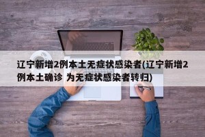 辽宁新增2例本土无症状感染者(辽宁新增2例本土确诊 为无症状感染者转归)