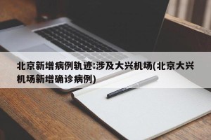 北京新增病例轨迹:涉及大兴机场(北京大兴机场新增确诊病例)
