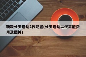 新款长安逸动2代配置(长安逸动二代高配费用及图片)