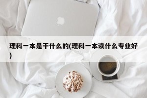 理科一本是干什么的(理科一本读什么专业好)