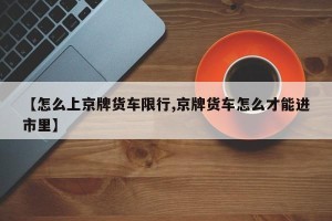 【怎么上京牌货车限行,京牌货车怎么才能进市里】