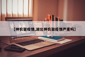 【神农架疫情,湖北神农架疫情严重吗】