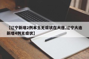【辽宁新增2例本土无症状在大连,辽宁大连新增4例无症状】