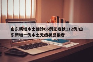 山东新增本土确诊66例无症状112例/山东新增一例本土无症状感染者