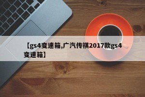 【gs4变速箱,广汽传祺2017款gs4变速箱】