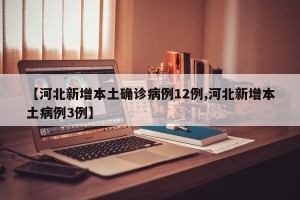 【河北新增本土确诊病例12例,河北新增本土病例3例】