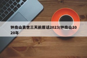 钟南山离世三天前原话2023/钟南山2020年