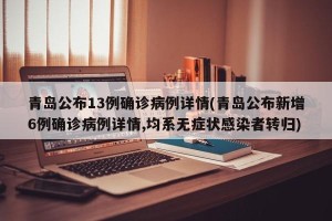 青岛公布13例确诊病例详情(青岛公布新增6例确诊病例详情,均系无症状感染者转归)