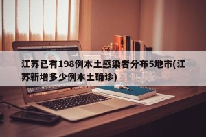 江苏已有198例本土感染者分布5地市(江苏新增多少例本土确诊)
