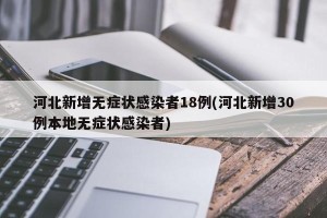 河北新增无症状感染者18例(河北新增30例本地无症状感染者)