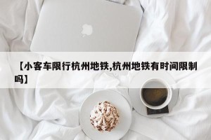 【小客车限行杭州地铁,杭州地铁有时间限制吗】