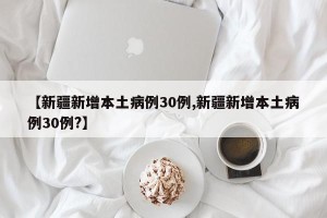 【新疆新增本土病例30例,新疆新增本土病例30例?】