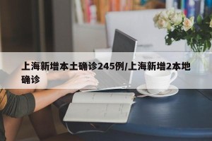 上海新增本土确诊245例/上海新增2本地确诊