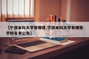 【宁波本科大学有哪些,宁波本科大学有哪些学校名单公布】