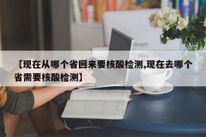 【现在从哪个省回来要核酸检测,现在去哪个省需要核酸检测】