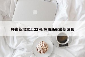 呼市新增本土22例/呼市新冠最新消息