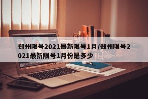 郑州限号2021最新限号1月/郑州限号2021最新限号1月份是多少