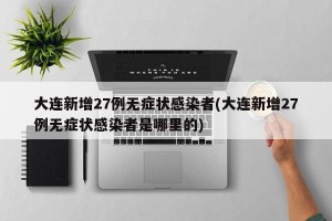 大连新增27例无症状感染者(大连新增27例无症状感染者是哪里的)