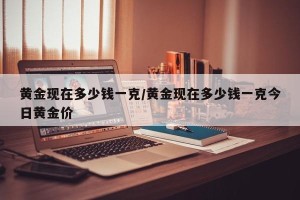 黄金现在多少钱一克/黄金现在多少钱一克今日黄金价