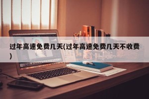 过年高速免费几天(过年高速免费几天不收费)