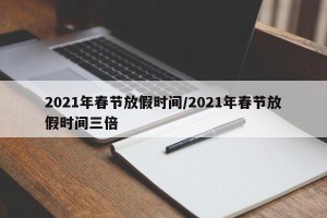 2021年春节放假时间/2021年春节放假时间三倍