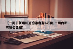 【一周內新增新冠感染者超6万例,一周内新冠肺炎数据】