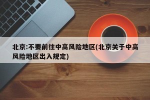 北京:不要前往中高风险地区(北京关于中高风险地区出入规定)