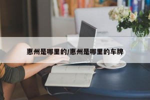 惠州是哪里的/惠州是哪里的车牌