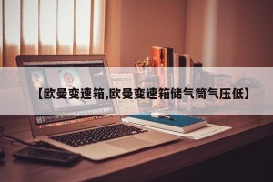 【欧曼变速箱,欧曼变速箱储气筒气压低】