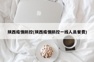 陕西疫情防控(陕西疫情防控一线人员餐费)