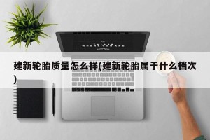 建新轮胎质量怎么样(建新轮胎属于什么档次)
