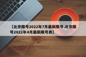【北京限号2022年7月最新限号,北京限号2022年4月最新限号表】