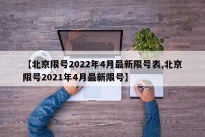 【北京限号2022年4月最新限号表,北京限号2021年4月最新限号】