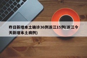 昨日新增本土确诊36例浙江15例(浙江今天新增本土病例)