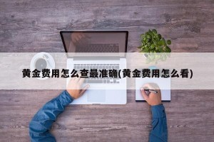 黄金费用怎么查最准确(黄金费用怎么看)
