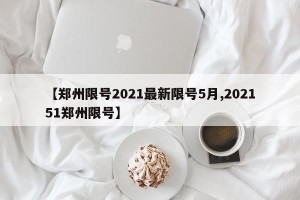 【郑州限号2021最新限号5月,202151郑州限号】